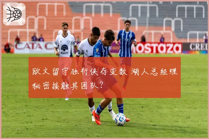欧文留守独行侠存变数 湖人总经理秘密接触其团队?