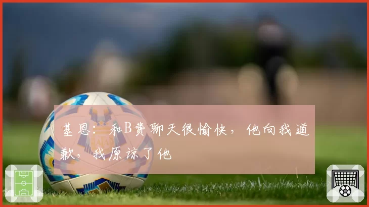 基恩：和B费聊天很愉快，他向我道歉，我原谅了他