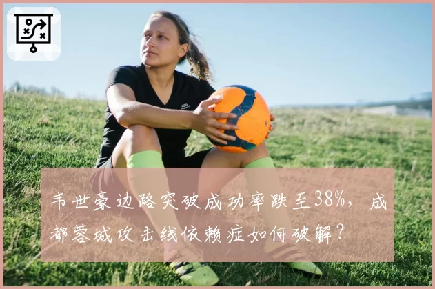 韦世豪边路突破成功率跌至38%，成都蓉城攻击线依赖症如何破解？