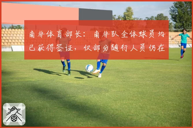 南非体育部长：南非队全体球员均已获得签证，仅部分随行人员仍在办理