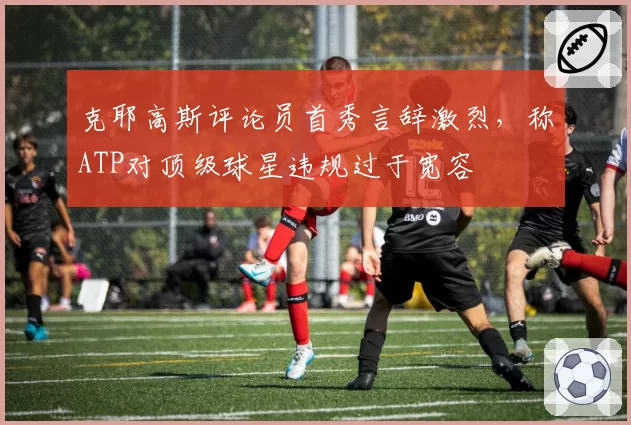 克耶高斯评论员首秀言辞激烈，称ATP对顶级球星违规过于宽容