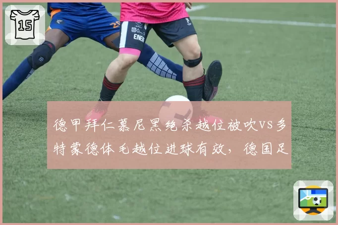德甲拜仁慕尼黑绝杀越位被吹vs多特蒙德体毛越位进球有效,德国足协VAR双重标准遭痛批