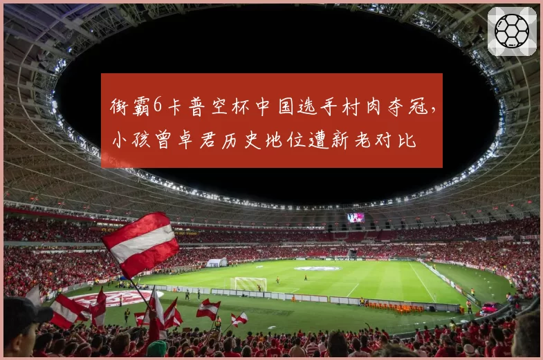 街霸6卡普空杯中国选手村肉夺冠,小孩曾卓君历史地位遭新老对比