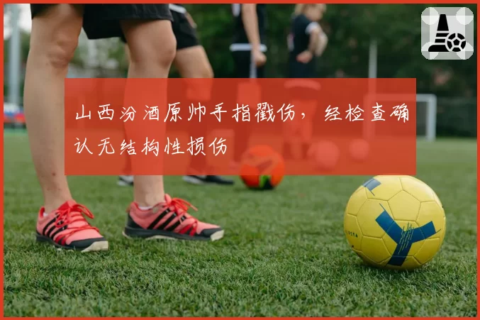 山西汾酒原帅手指戳伤，经检查确认无结构性损伤