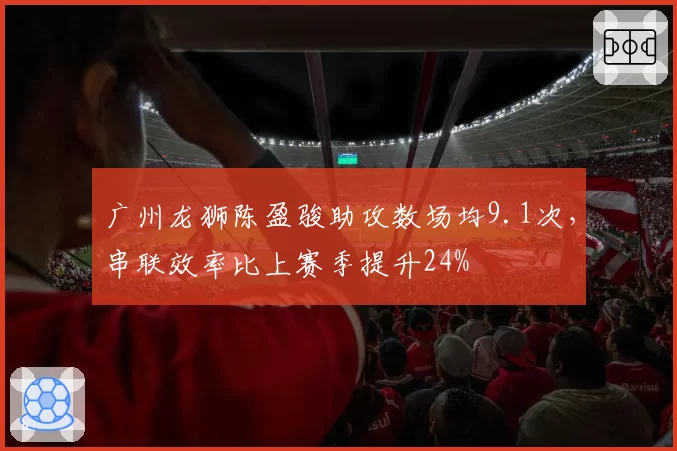 广州龙狮陈盈骏助攻数场均9.1次，串联效率比上赛季提升24%