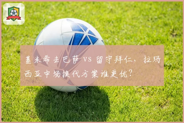基米希去巴萨 vs 留守拜仁，拉玛西亚中场换代方案谁更优？