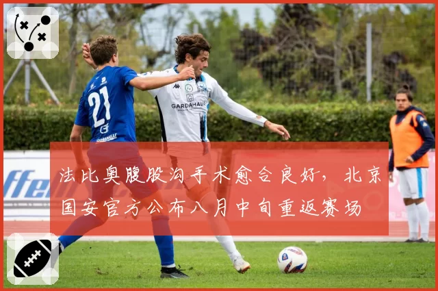 法比奥腹股沟手术愈合良好,北京国安官方公布八月中旬重返赛场