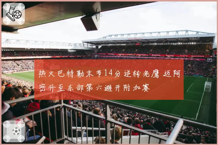热火巴特勒末节14分逆转老鹰 迈阿密升至东部第六避开附加赛