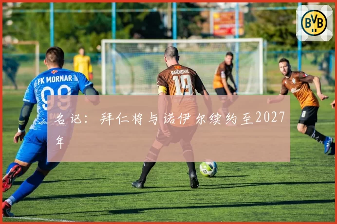 名记：拜仁将与诺伊尔续约至2027年