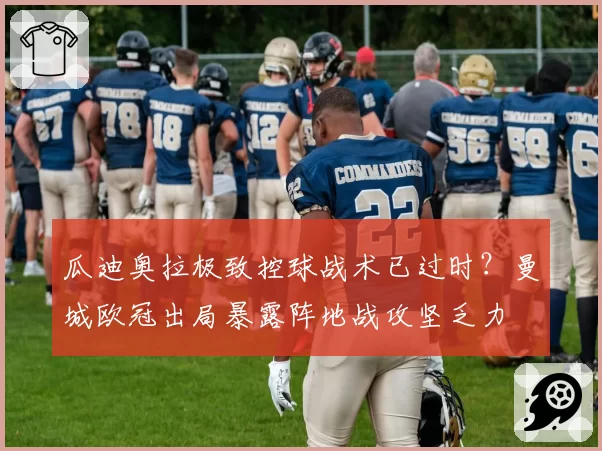 瓜迪奥拉极致控球战术已过时？曼城欧冠出局暴露阵地战攻坚乏力