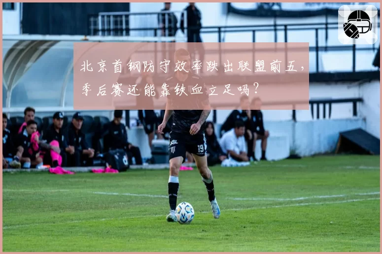 北京首钢防守效率跌出联盟前五，季后赛还能靠铁血立足吗？