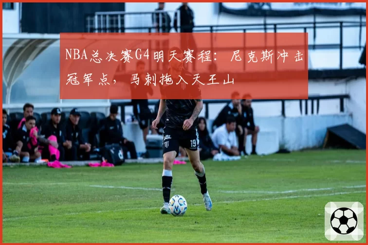 NBA总决赛G4明天赛程：尼克斯冲击冠军点，马刺拖入天王山