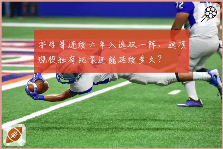 字母哥连续六年入选双一阵，这项现役独有纪录还能延续多久？