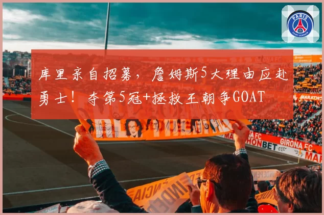 库里亲自招募,詹姆斯5大理由应赴勇士!夺第5冠+拯救王朝争GOAT