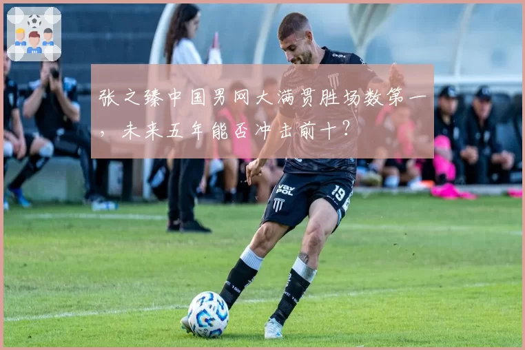 张之臻中国男网大满贯胜场数第一,未来五年能否冲击前十?