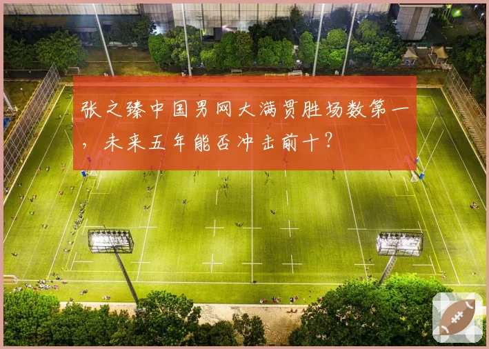 张之臻中国男网大满贯胜场数第一,未来五年能否冲击前十?