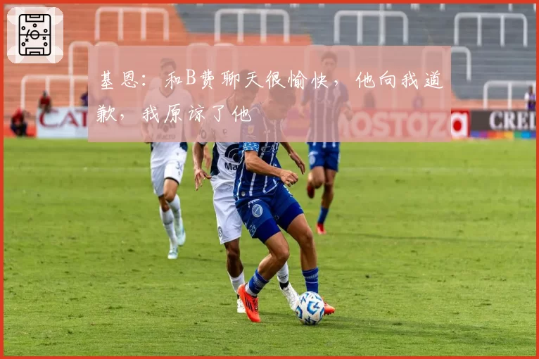 基恩：和B费聊天很愉快，他向我道歉，我原谅了他