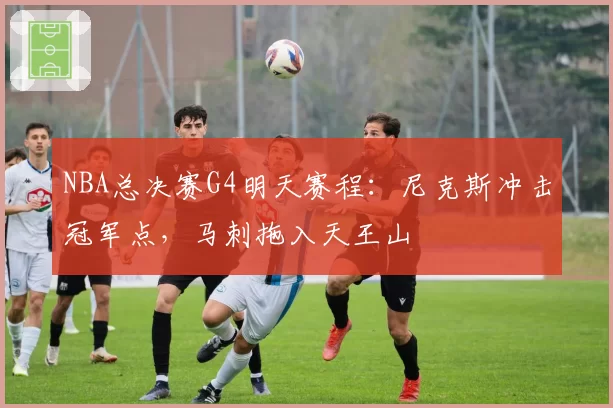 NBA总决赛G4明天赛程：尼克斯冲击冠军点，马刺拖入天王山