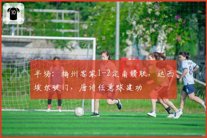 半场：梅州客家1-2定南赣联，达西埃尔破门，唐诗任意球建功