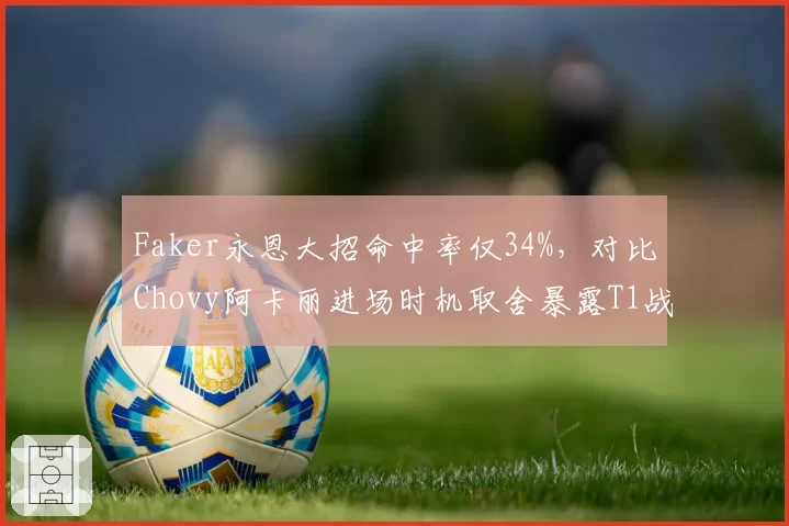 Faker永恩大招命中率仅34%，对比Chovy阿卡丽进场时机取舍暴露T1战术短板？