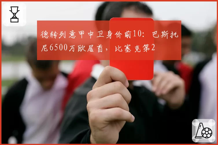 德转列意甲中卫身价前10：巴斯托尼6500万欧居首，比塞克第2
