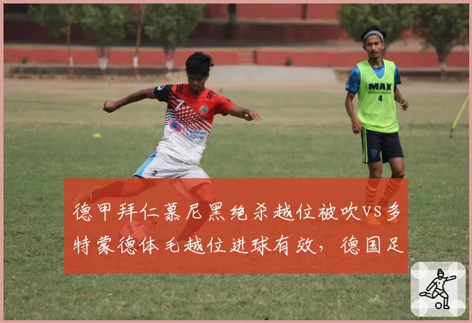 德甲拜仁慕尼黑绝杀越位被吹vs多特蒙德体毛越位进球有效,德国足协VAR双重标准遭痛批