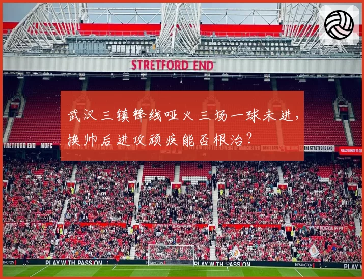 武汉三镇锋线哑火三场一球未进，换帅后进攻顽疾能否根治？