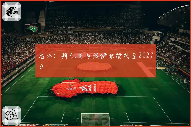 名记：拜仁将与诺伊尔续约至2027年